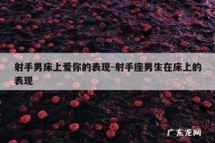射手男床上爱你的表现-射手座男生在床上的表现