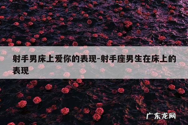 射手男床上爱你的表现-射手座男生在床上的表现