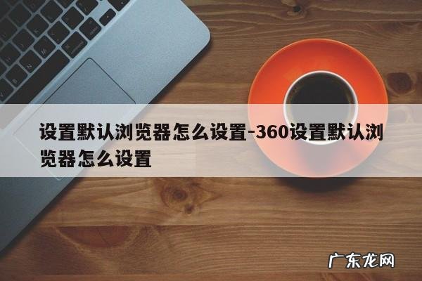 设置默认浏览器怎么设置-360设置默认浏览器怎么设置