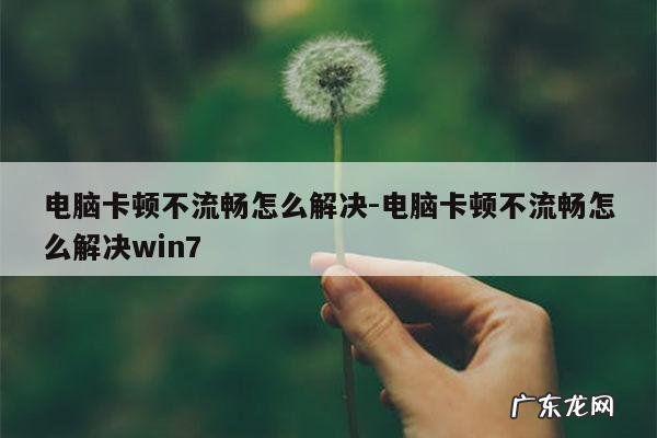 电脑卡顿不流畅怎么解决-电脑卡顿不流畅怎么解决win7