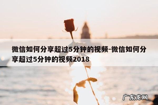 微信如何分享超过5分钟的视频-微信如何分享超过5分钟的视频2018