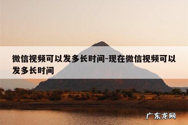 微信视频可以发多长时间-现在微信视频可以发多长时间