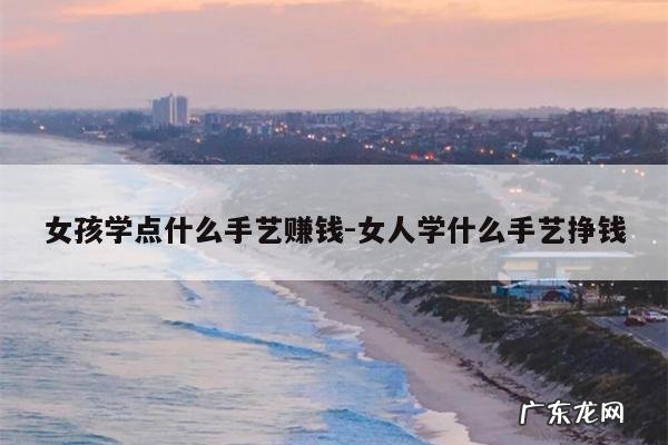 女孩学点什么手艺赚钱-女人学什么手艺挣钱