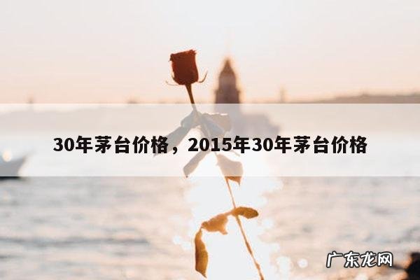 30年茅台价格,2015年30年茅台价格