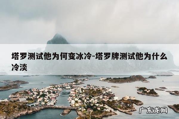 塔罗测试他为何变冰冷-塔罗牌测试他为什么冷淡