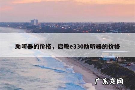 助听器的价格,启敏e330助听器的价格