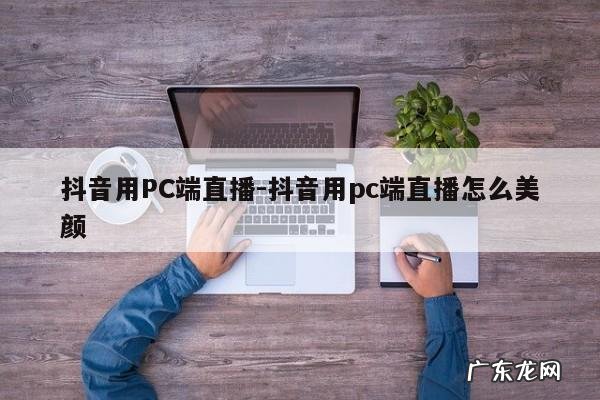 抖音用PC端直播-抖音用pc端直播怎么美颜
