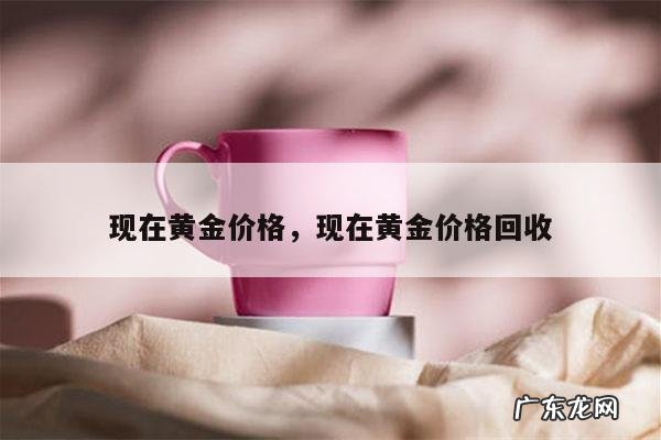 现在黄金价格,现在黄金价格回收