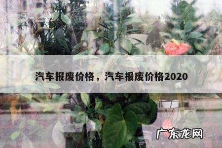 汽车报废价格,汽车报废价格2020