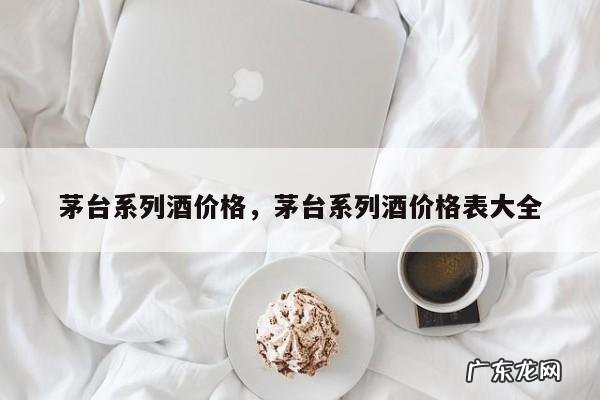 茅台系列酒价格,茅台系列酒价格表大全