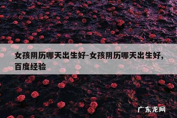 女孩阴历哪天出生好-女孩阴历哪天出生好,百度经验