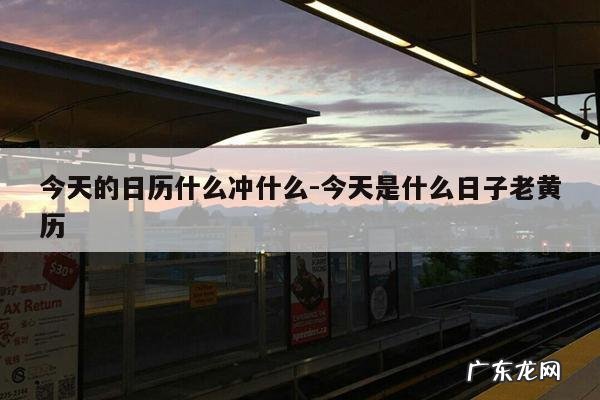 今天的日历什么冲什么-今天是什么日子老黄历