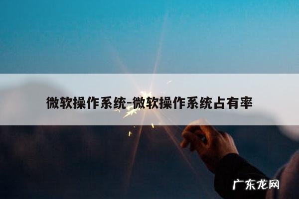 微软操作系统-微软操作系统占有率