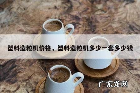 塑料造粒机价格,塑料造粒机多少一套多少钱