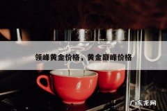 领峰黄金价格，黄金巅峰价格