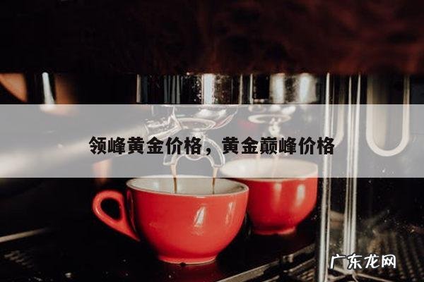 领峰黄金价格,黄金巅峰价格