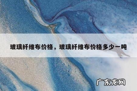 玻璃纤维布价格,玻璃纤维布价格多少一吨