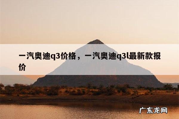 一汽奥迪q3价格，一汽奥迪q3l最新款报价