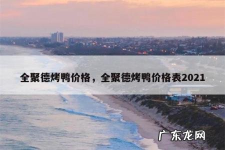 全聚德烤鸭价格,全聚德烤鸭价格表2021