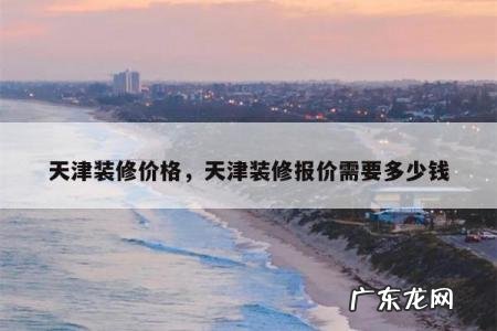 天津装修价格,天津装修报价需要多少钱