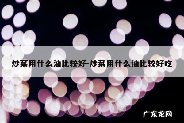 炒菜用什么油比较好-炒菜用什么油比较好吃