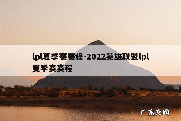 lpl夏季赛赛程-2022英雄联盟lpl夏季赛赛程