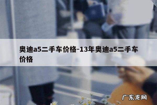奥迪a5二手车价格-13年奥迪a5二手车价格