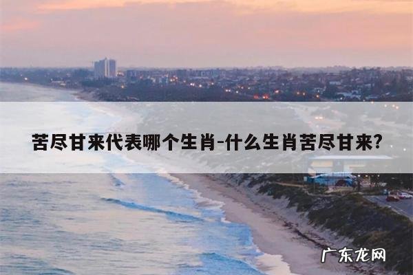 苦尽甘来代表哪个生肖-什么生肖苦尽甘来?