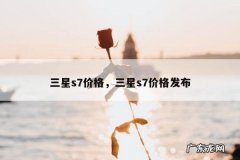 三星s7价格，三星s7价格发布