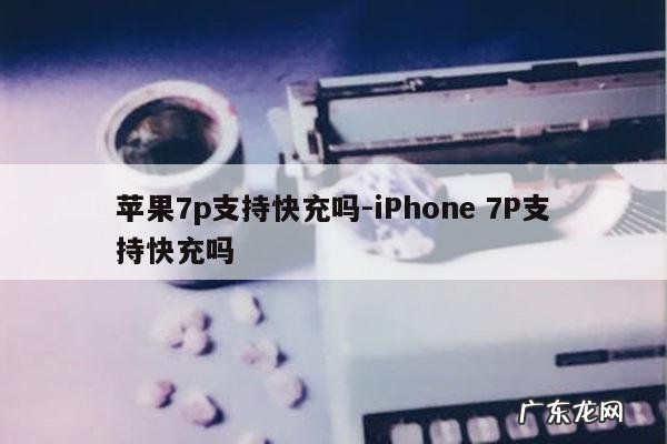 苹果7p支持快充吗-iPhone 7P支持快充吗