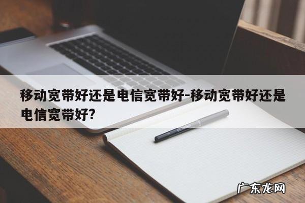 移动宽带好还是电信宽带好-移动宽带好还是电信宽带好?