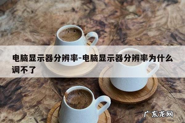 电脑显示器分辨率-电脑显示器分辨率为什么调不了