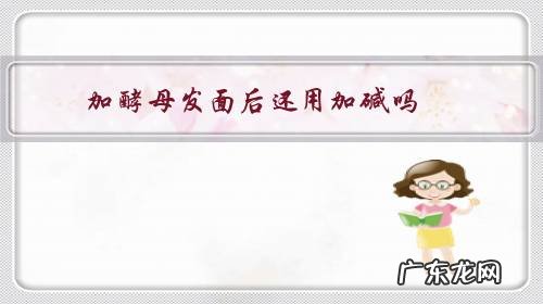 加酵母发面后还用加碱吗?怎样发面好吃?