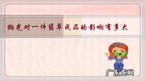 抛光对一件翡翠成品的影响有多大？