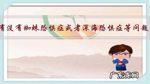 你有没有蜘蛛恐惧症或者深海恐惧症等问题？