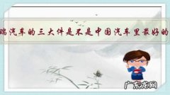 奇瑞汽车的三大件是不是中国汽车里最好的？