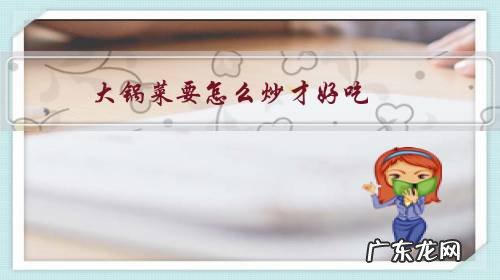 怎么炒大锅菜更香更好吃 大锅菜要怎么炒才好吃?