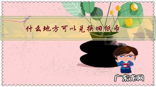 兑换旧的纸币在哪家银行可以换 什么地方可以兑换旧纸币?