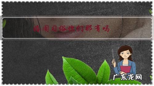 婚闹习俗你们那有吗?给你是什么感觉,有没有太过火?