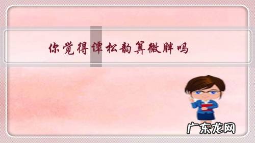 你觉得谭松韵算微胖吗？男生们眼中到底哪些女星算胖？