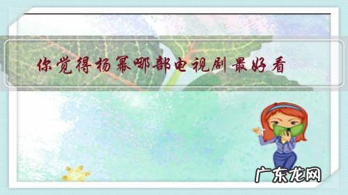 杨幂最好的电视剧是哪部 你觉得杨幂哪部电视剧最好看?