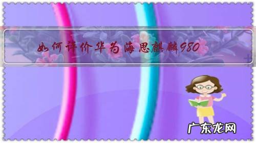 海思麒麟980怎么样 如何评价华为海思麒麟980?