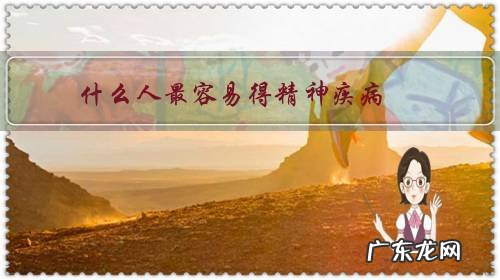 为什么会得精神疾病 什么人最容易得精神疾病？