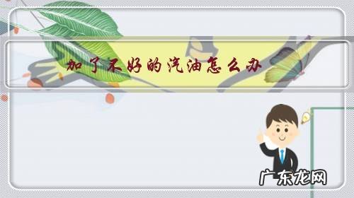 汽油不好会出现什么情况 加了不好的汽油怎么办?