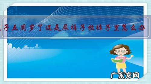 孩子五周岁了还是尿裤子拉裤子里怎么办?