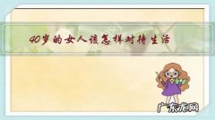 40岁女人应该怎样正确的生活 40岁的女人该怎样对待生活？