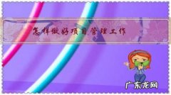 怎么做项目管理 怎样做好项目管理工作？