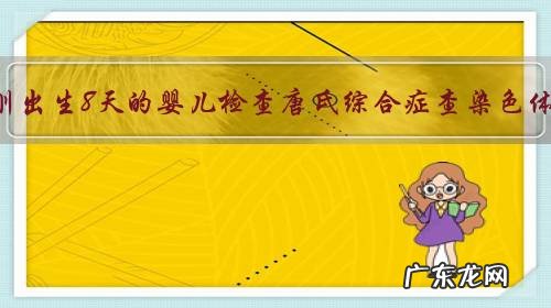 给刚出生8天的婴儿检查唐氏综合症查染色体,结果准确吗?