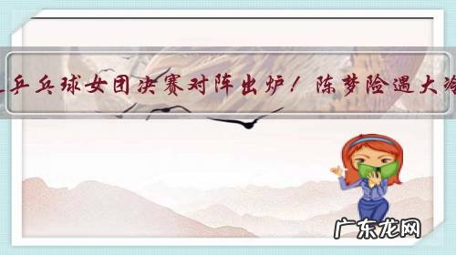 奥运乒乓球女团决赛对阵出炉!陈梦险遇大冷,中日PK怎么排兵?