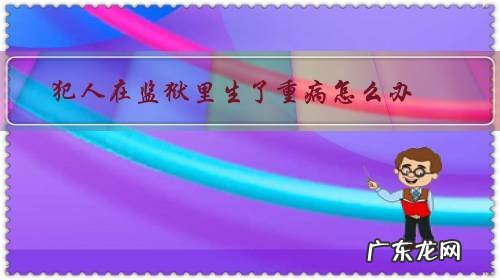 如果犯人在监狱病得严重,会怎样处理 犯人在监狱里生了重病怎么办?